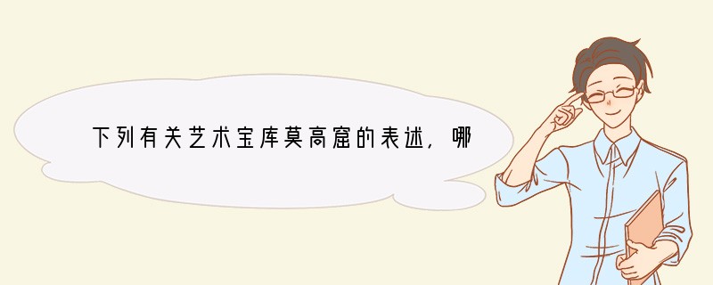 下列有关艺术宝库莫高窟的表述，哪一项是错误的？[ ]A．莫高窟座落在甘肃西部的敦煌B